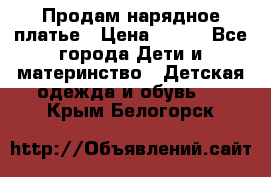 Продам нарядное платье › Цена ­ 500 - Все города Дети и материнство » Детская одежда и обувь   . Крым,Белогорск